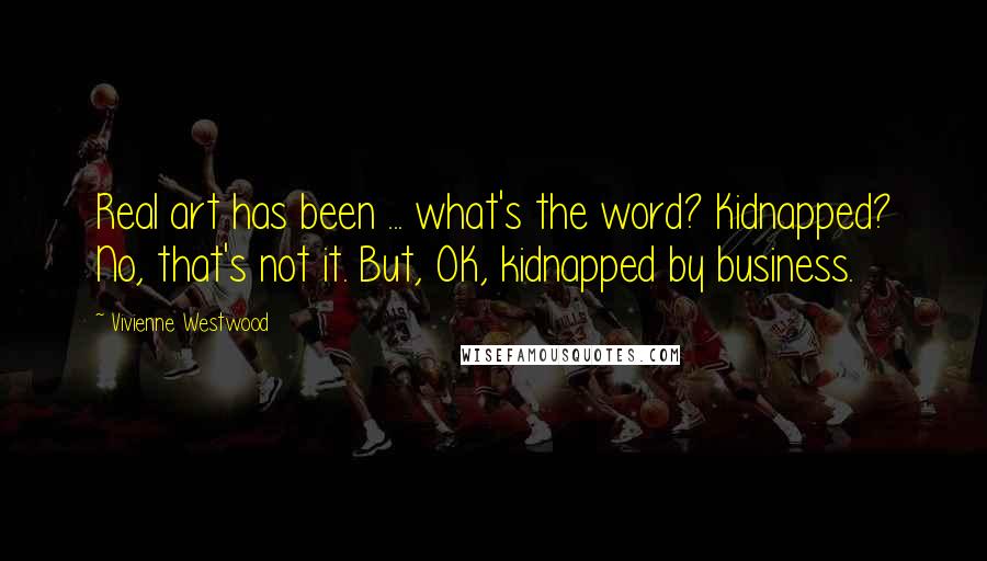 Vivienne Westwood Quotes: Real art has been ... what's the word? Kidnapped? No, that's not it. But, OK, kidnapped by business.