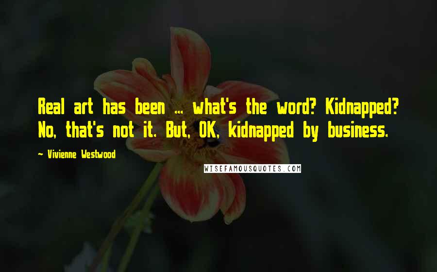 Vivienne Westwood Quotes: Real art has been ... what's the word? Kidnapped? No, that's not it. But, OK, kidnapped by business.