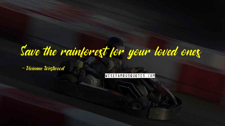 Vivienne Westwood Quotes: Save the rainforest for your loved ones