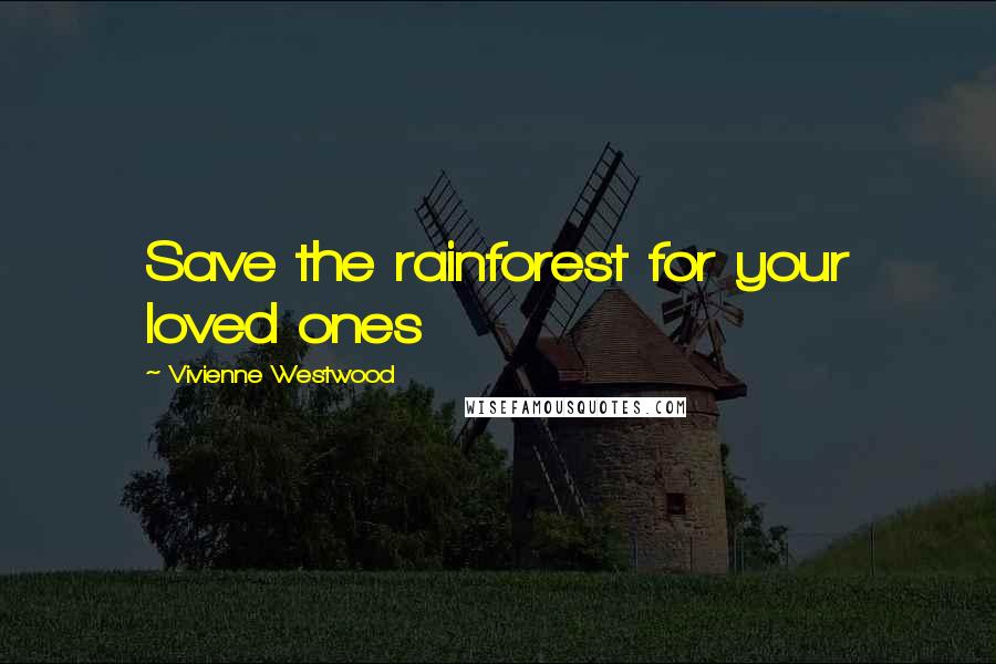 Vivienne Westwood Quotes: Save the rainforest for your loved ones