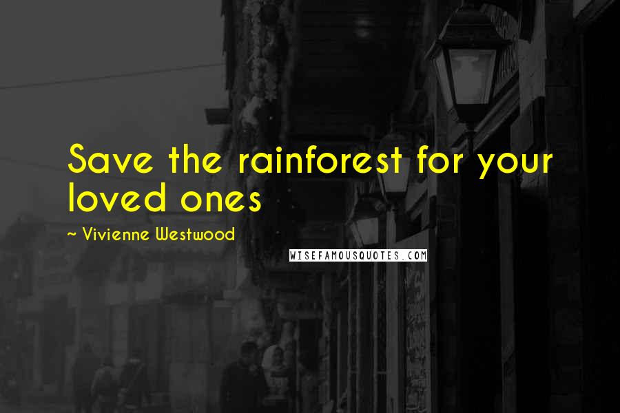 Vivienne Westwood Quotes: Save the rainforest for your loved ones