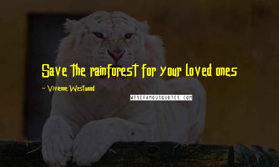 Vivienne Westwood Quotes: Save the rainforest for your loved ones