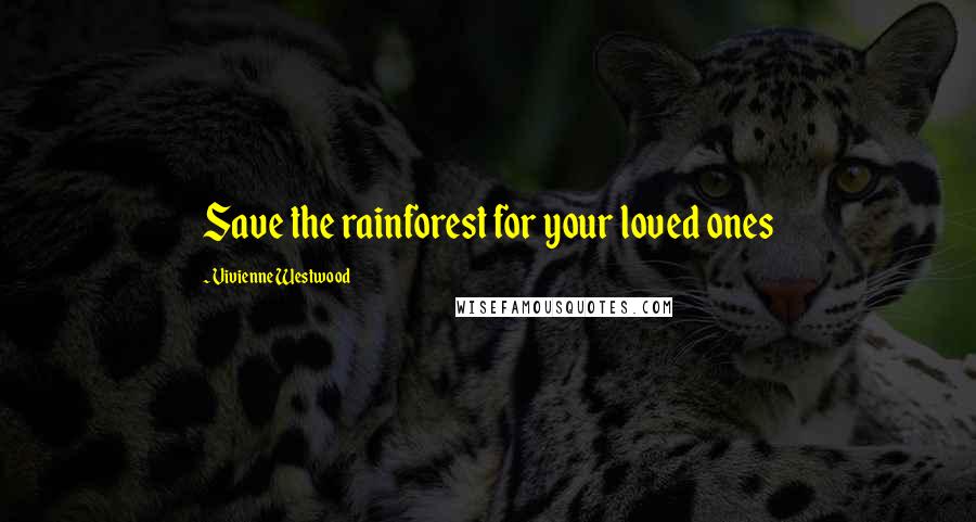 Vivienne Westwood Quotes: Save the rainforest for your loved ones