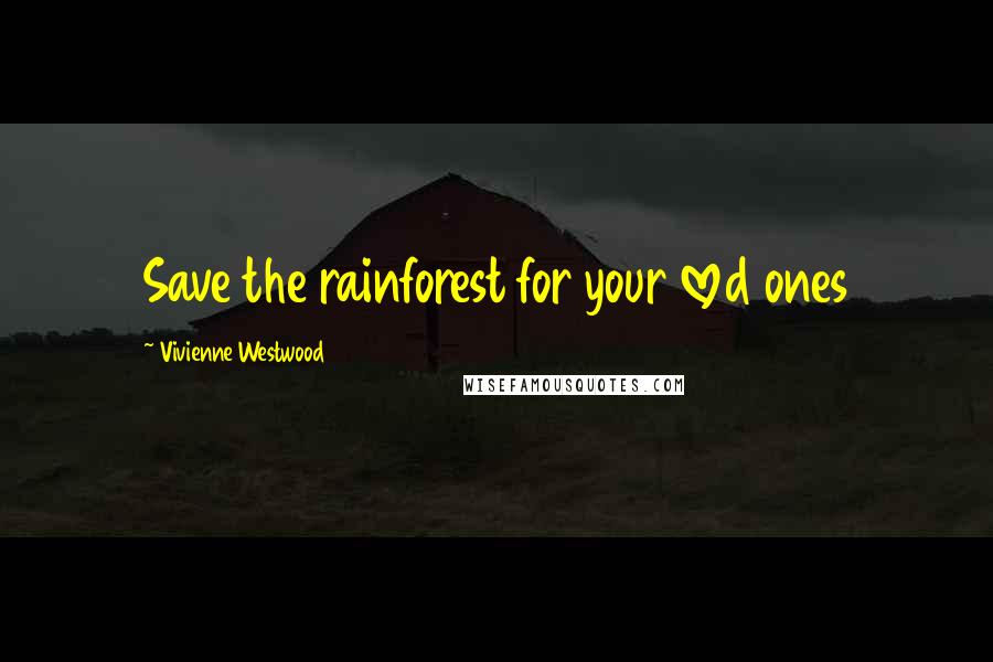 Vivienne Westwood Quotes: Save the rainforest for your loved ones