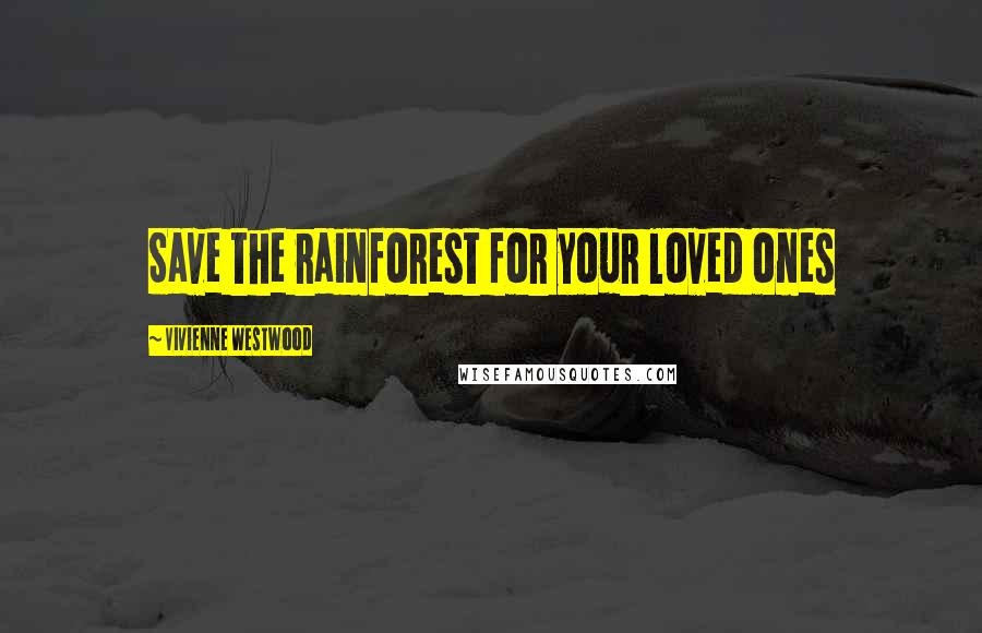 Vivienne Westwood Quotes: Save the rainforest for your loved ones