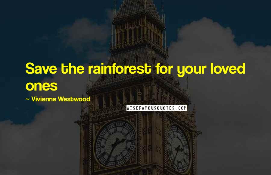 Vivienne Westwood Quotes: Save the rainforest for your loved ones