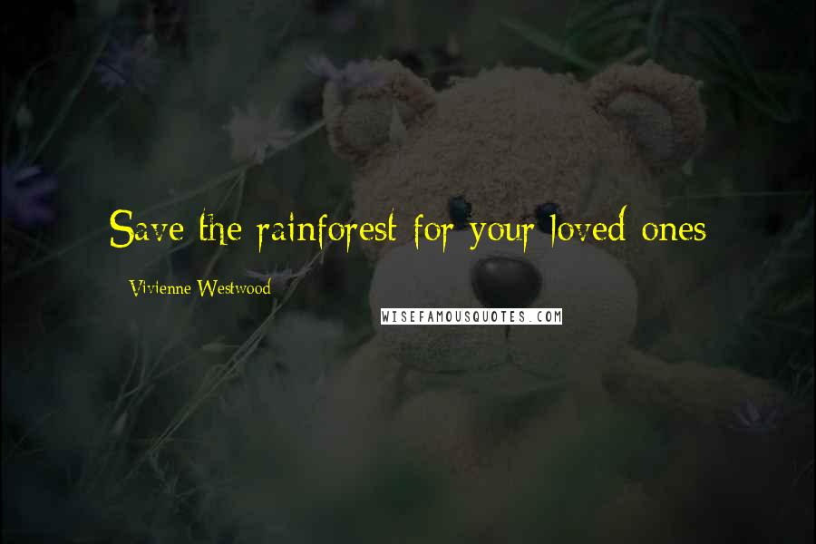 Vivienne Westwood Quotes: Save the rainforest for your loved ones