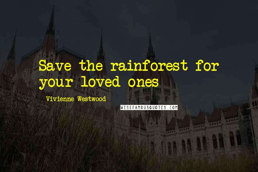 Vivienne Westwood Quotes: Save the rainforest for your loved ones