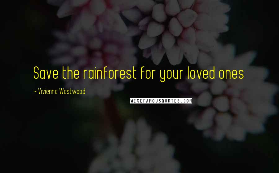 Vivienne Westwood Quotes: Save the rainforest for your loved ones