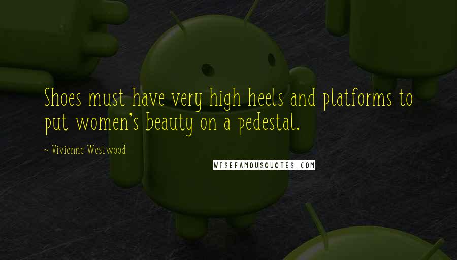 Vivienne Westwood Quotes: Shoes must have very high heels and platforms to put women's beauty on a pedestal.