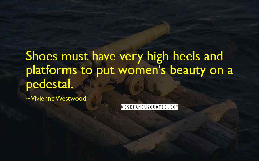 Vivienne Westwood Quotes: Shoes must have very high heels and platforms to put women's beauty on a pedestal.