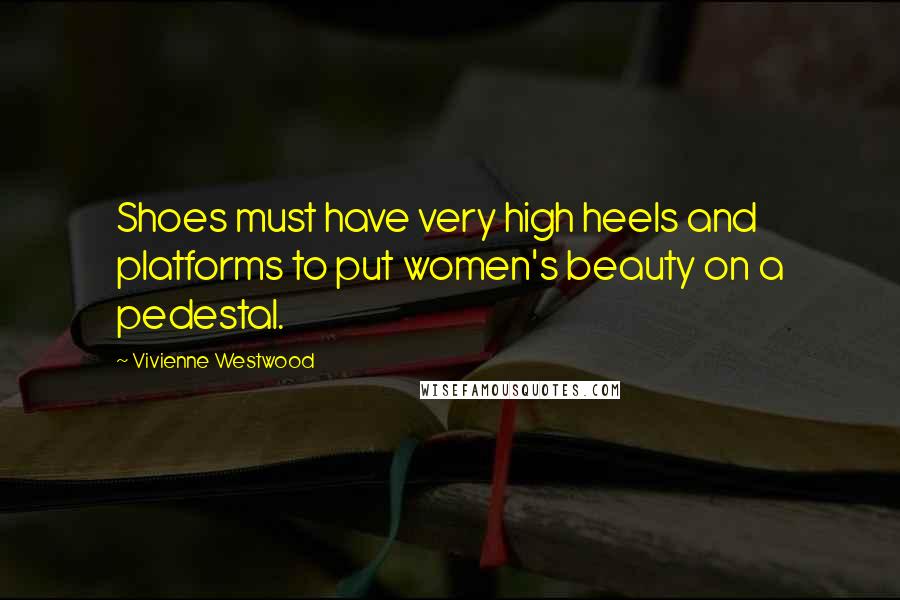Vivienne Westwood Quotes: Shoes must have very high heels and platforms to put women's beauty on a pedestal.