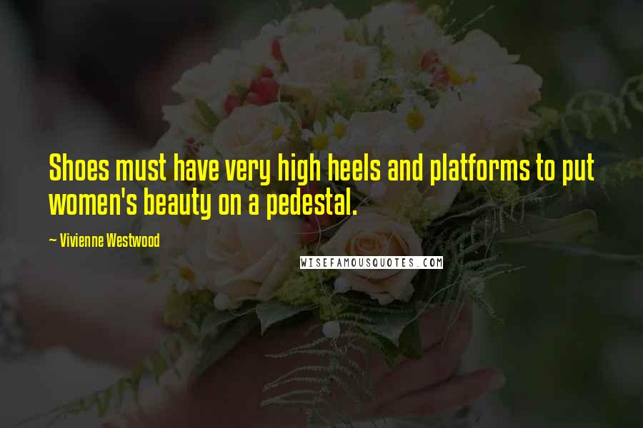 Vivienne Westwood Quotes: Shoes must have very high heels and platforms to put women's beauty on a pedestal.