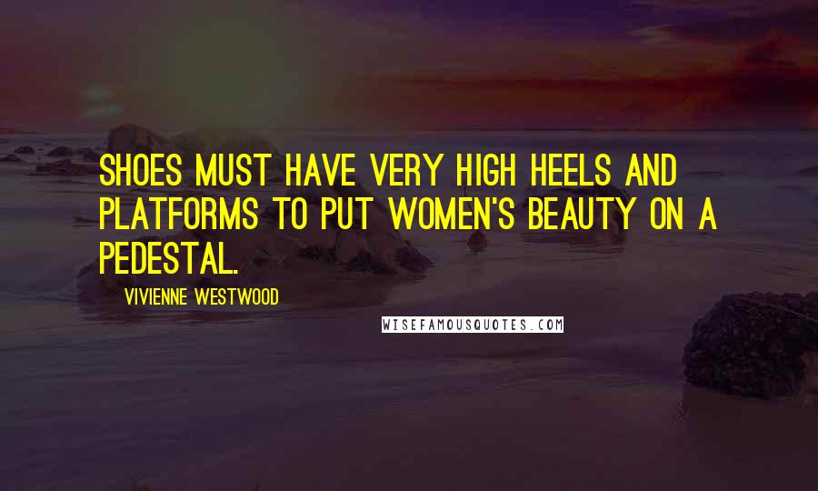 Vivienne Westwood Quotes: Shoes must have very high heels and platforms to put women's beauty on a pedestal.