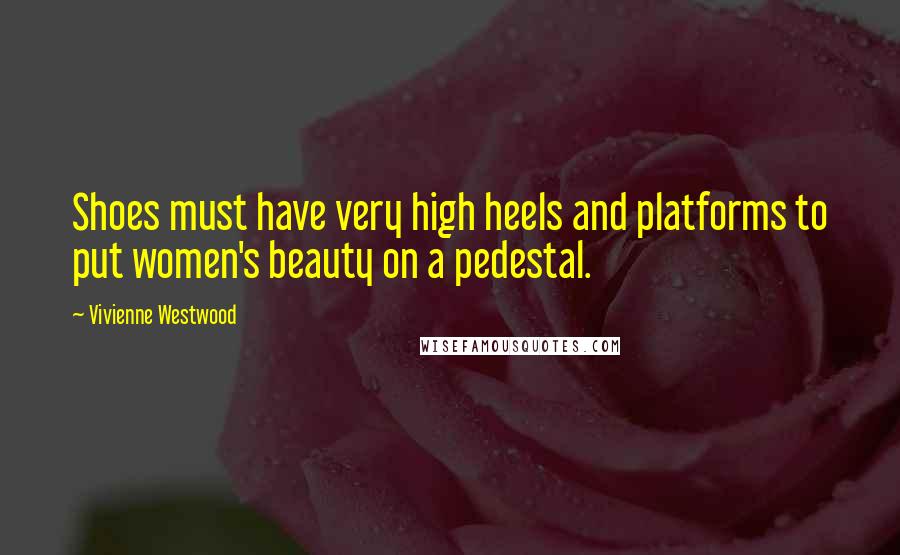 Vivienne Westwood Quotes: Shoes must have very high heels and platforms to put women's beauty on a pedestal.