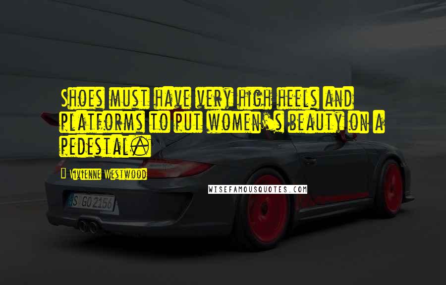 Vivienne Westwood Quotes: Shoes must have very high heels and platforms to put women's beauty on a pedestal.