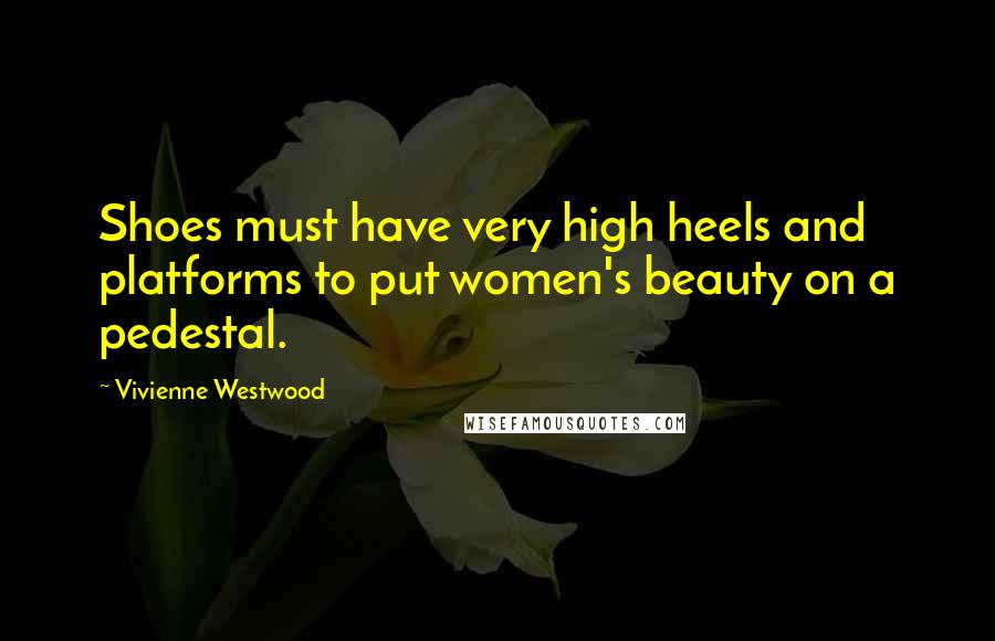Vivienne Westwood Quotes: Shoes must have very high heels and platforms to put women's beauty on a pedestal.