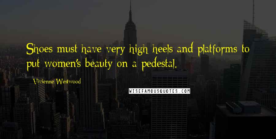 Vivienne Westwood Quotes: Shoes must have very high heels and platforms to put women's beauty on a pedestal.