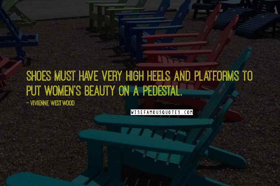Vivienne Westwood Quotes: Shoes must have very high heels and platforms to put women's beauty on a pedestal.