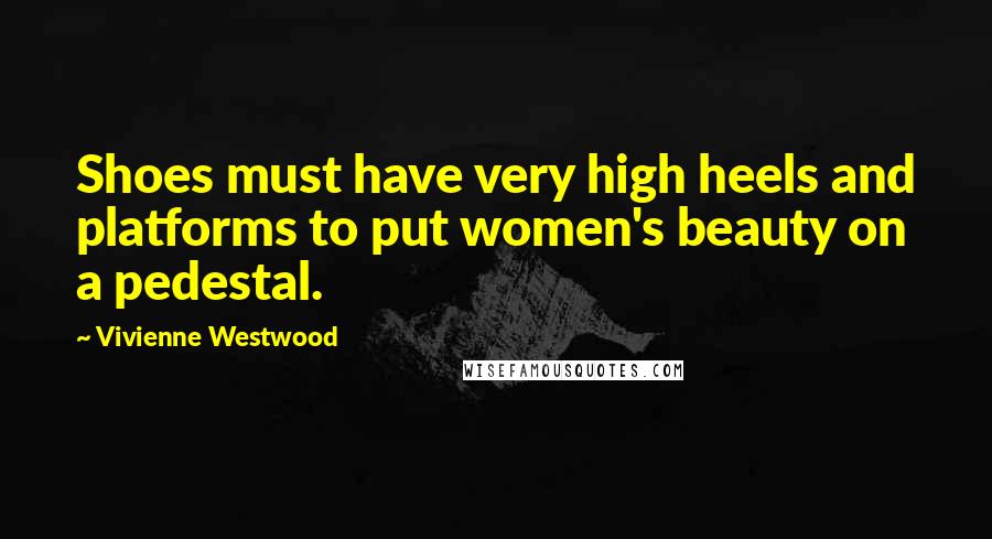 Vivienne Westwood Quotes: Shoes must have very high heels and platforms to put women's beauty on a pedestal.