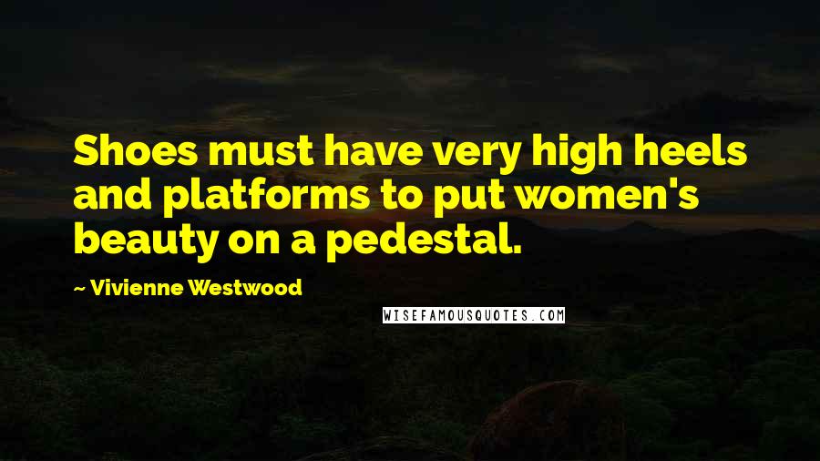 Vivienne Westwood Quotes: Shoes must have very high heels and platforms to put women's beauty on a pedestal.