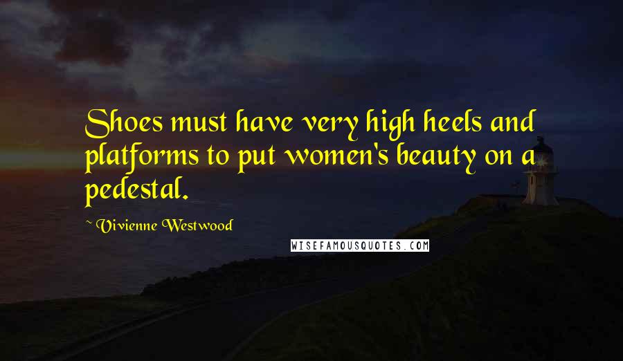 Vivienne Westwood Quotes: Shoes must have very high heels and platforms to put women's beauty on a pedestal.