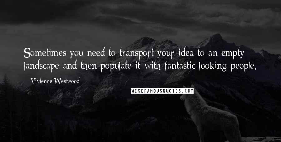 Vivienne Westwood Quotes: Sometimes you need to transport your idea to an empty landscape and then populate it with fantastic looking people.