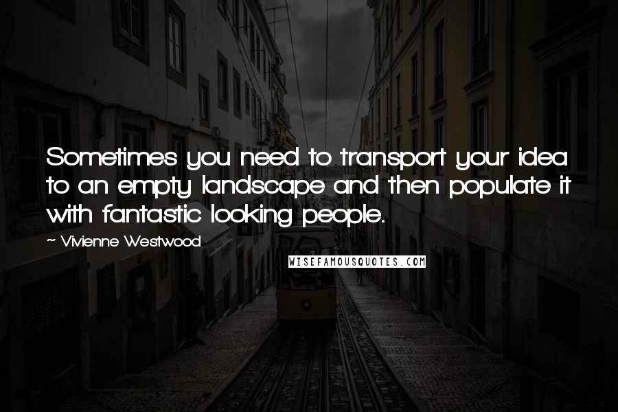 Vivienne Westwood Quotes: Sometimes you need to transport your idea to an empty landscape and then populate it with fantastic looking people.