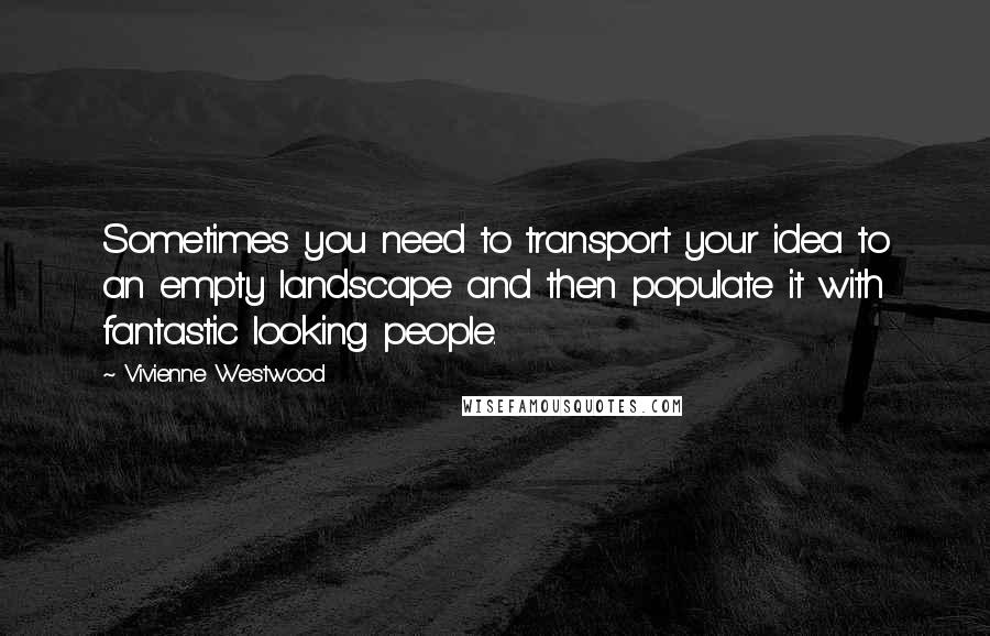 Vivienne Westwood Quotes: Sometimes you need to transport your idea to an empty landscape and then populate it with fantastic looking people.