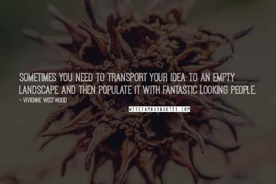 Vivienne Westwood Quotes: Sometimes you need to transport your idea to an empty landscape and then populate it with fantastic looking people.