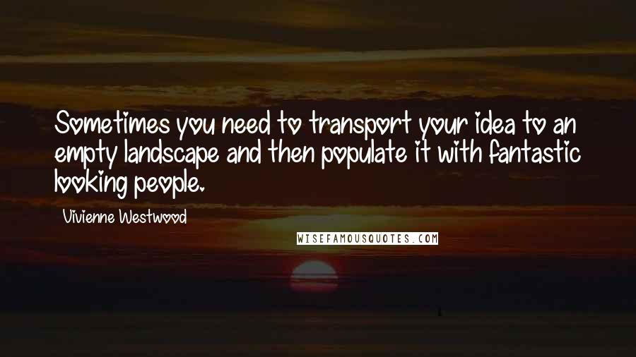 Vivienne Westwood Quotes: Sometimes you need to transport your idea to an empty landscape and then populate it with fantastic looking people.