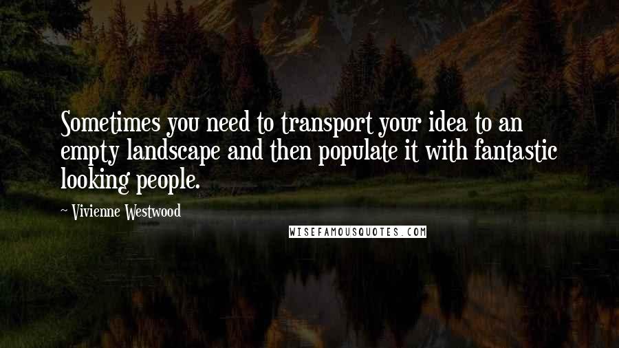 Vivienne Westwood Quotes: Sometimes you need to transport your idea to an empty landscape and then populate it with fantastic looking people.