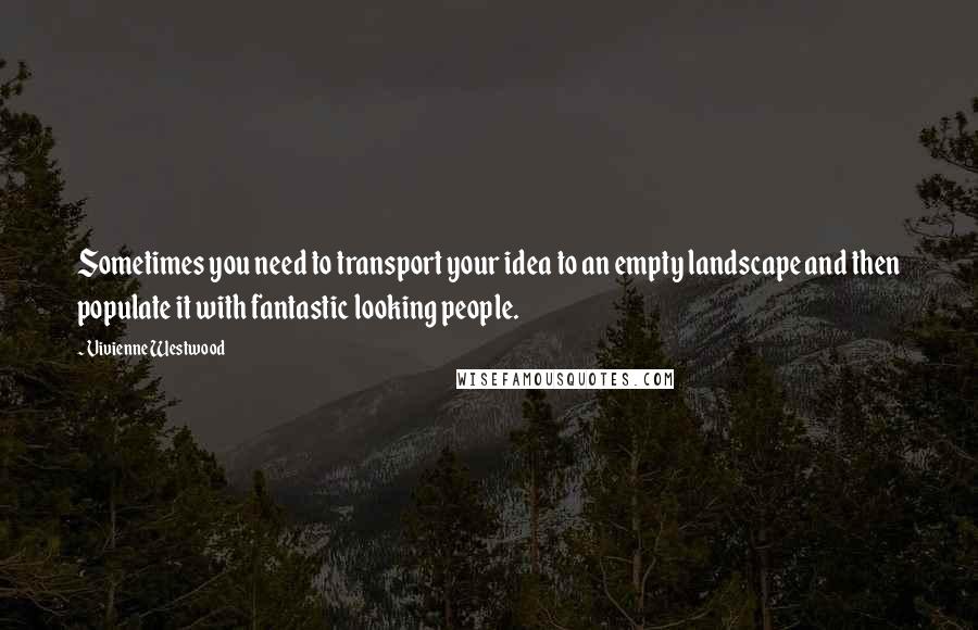 Vivienne Westwood Quotes: Sometimes you need to transport your idea to an empty landscape and then populate it with fantastic looking people.