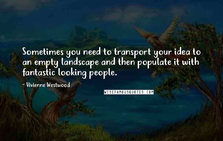 Vivienne Westwood Quotes: Sometimes you need to transport your idea to an empty landscape and then populate it with fantastic looking people.