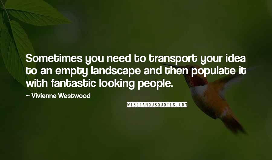 Vivienne Westwood Quotes: Sometimes you need to transport your idea to an empty landscape and then populate it with fantastic looking people.