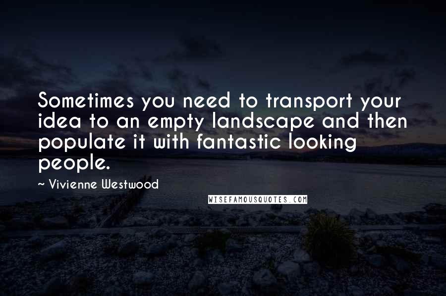 Vivienne Westwood Quotes: Sometimes you need to transport your idea to an empty landscape and then populate it with fantastic looking people.