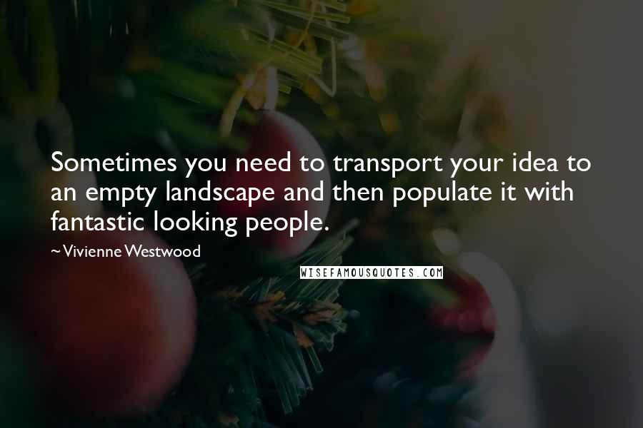 Vivienne Westwood Quotes: Sometimes you need to transport your idea to an empty landscape and then populate it with fantastic looking people.