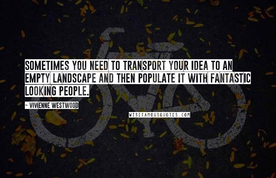 Vivienne Westwood Quotes: Sometimes you need to transport your idea to an empty landscape and then populate it with fantastic looking people.