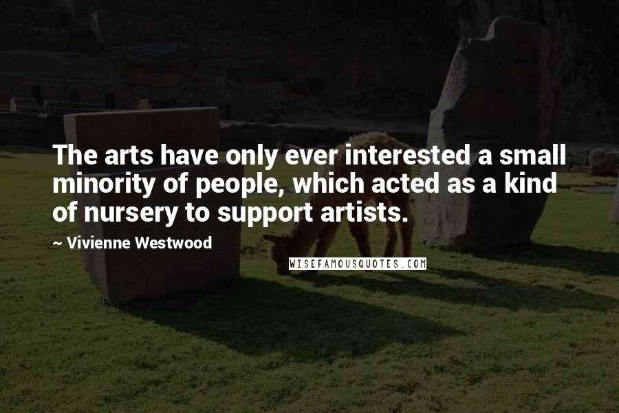 Vivienne Westwood Quotes: The arts have only ever interested a small minority of people, which acted as a kind of nursery to support artists.
