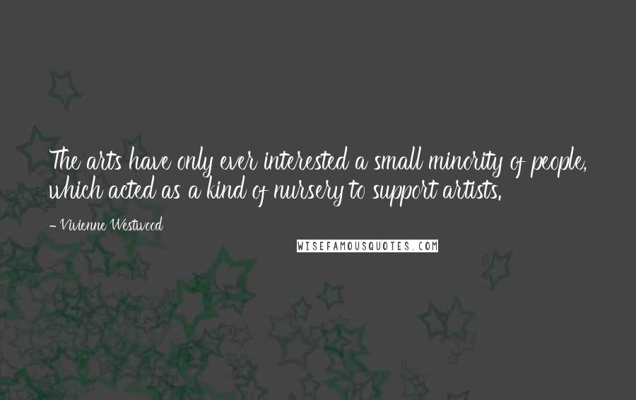 Vivienne Westwood Quotes: The arts have only ever interested a small minority of people, which acted as a kind of nursery to support artists.