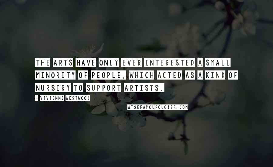 Vivienne Westwood Quotes: The arts have only ever interested a small minority of people, which acted as a kind of nursery to support artists.