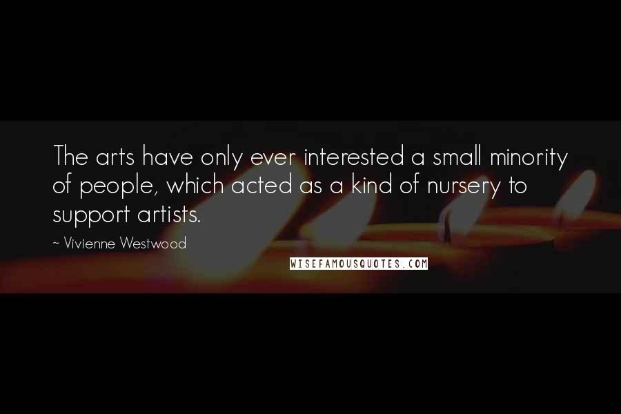 Vivienne Westwood Quotes: The arts have only ever interested a small minority of people, which acted as a kind of nursery to support artists.