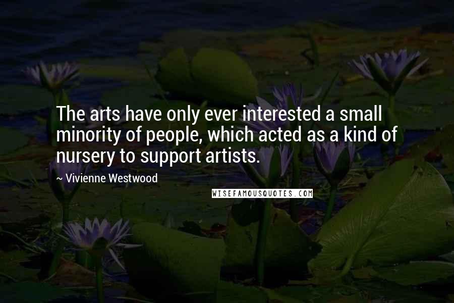 Vivienne Westwood Quotes: The arts have only ever interested a small minority of people, which acted as a kind of nursery to support artists.