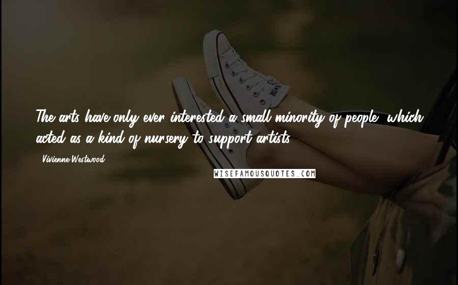 Vivienne Westwood Quotes: The arts have only ever interested a small minority of people, which acted as a kind of nursery to support artists.