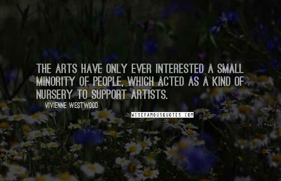 Vivienne Westwood Quotes: The arts have only ever interested a small minority of people, which acted as a kind of nursery to support artists.