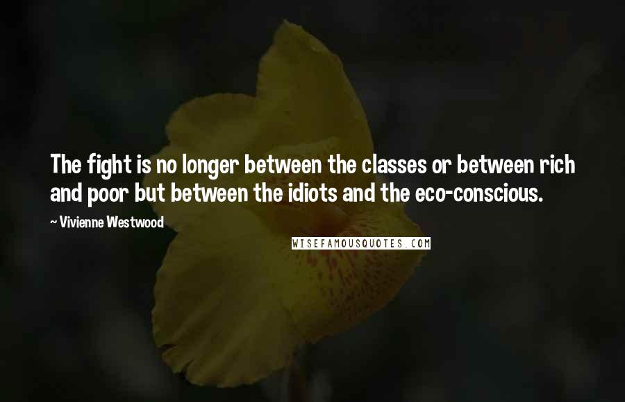 Vivienne Westwood Quotes: The fight is no longer between the classes or between rich and poor but between the idiots and the eco-conscious.