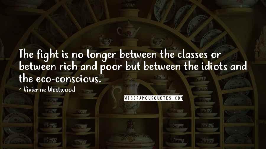 Vivienne Westwood Quotes: The fight is no longer between the classes or between rich and poor but between the idiots and the eco-conscious.