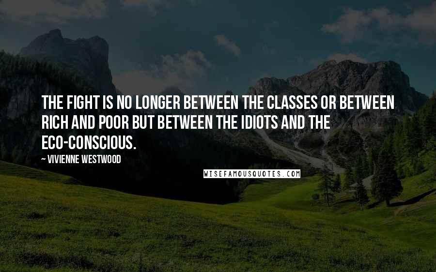 Vivienne Westwood Quotes: The fight is no longer between the classes or between rich and poor but between the idiots and the eco-conscious.