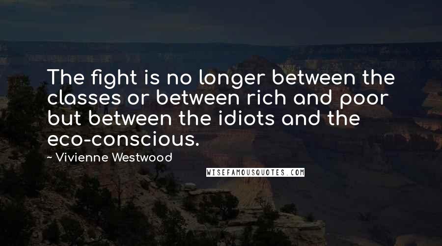 Vivienne Westwood Quotes: The fight is no longer between the classes or between rich and poor but between the idiots and the eco-conscious.