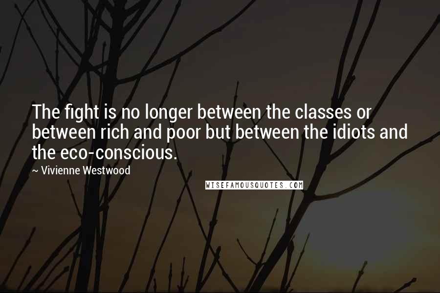 Vivienne Westwood Quotes: The fight is no longer between the classes or between rich and poor but between the idiots and the eco-conscious.